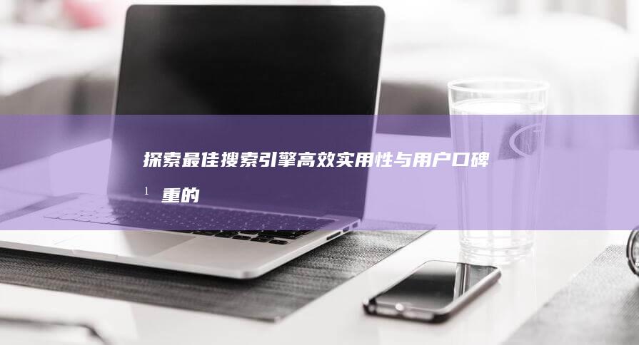 探索最佳搜索引擎：高效实用性与用户口碑并重的选择